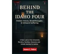 Behind the Idaho Four: Hidden Voices, Breakthroughs, & Unheard Suffering: A New Look at the University Murders, Families, Forensics and the Untold Journey to Justice to