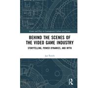 Behind the Scenes of the Video Game Industry : Storytelling, Power Dynamics, and Myth