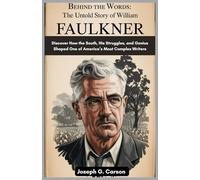 Behind the Words : The Untold Story of “William Faulkner”: Discover How the South, His Struggles, and Genius Shaped One of America’s Most Complex Writers