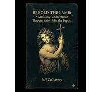 Behold the Lamb: A Messianic Consecration Through Saint John the Baptist: 4 (Jeff Callaway's 33 Day Consecration Series)