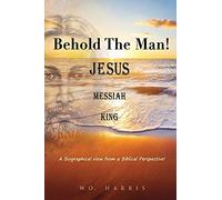 Behold the Man! Jesus, Messiah, King.: A Biographical view from a Biblical Perspective!: 0