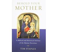 Behold Your Mother: A Biblical and Historical Defense of the Marian Doctrines