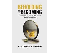 BEHOLDING TO BECOMING: A JOURNEY OF GLORY TO GLORY TRANSFORMATION