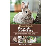 Beige Rabbit Ownership Made Easy: The Complete Handbook For Training, Bonding, Grooming and Raising a Happy And Healthy Pet (The Rabbit Encyclopedia)