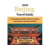 Beijing Travel Guide 2024: A Comprehensive Guide to Discover, Explore, and Experience the Heart of China