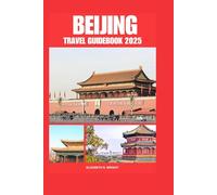 BEIJING TRAVEL GUIDEBOOK 2025: Comprehensive Tips for First-Time Visitors Exploring an Iconic Asian Destination