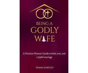 Being A Godly Wife: A Christian Woman's Guide to Faith, Love, and a Joyful Marriage