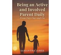 Being an Active and Involved Parent Daily: From Day One and On: How Daily Presence Shapes Children, Strengthens Families, and Builds a Lasting Legacy