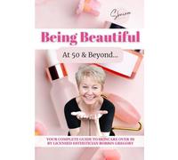 Being Beautiful at 50 & Beyond: YOUR COMPLETE GUIDE TO SKINCARE OVER 50 BY LICENSED ESTHETICIAN ROBBIN GREGORY