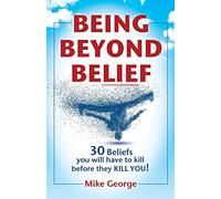 Being Beyond Belief: 30 Beliefs you will have to kill before they KILL YOU