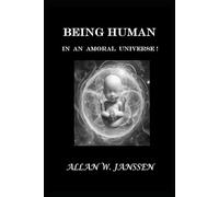 BEING HUMAN IN AN AMORAL UNIVERSE!: What It Means to Be Human... When Nothing Is Guaranteed!
