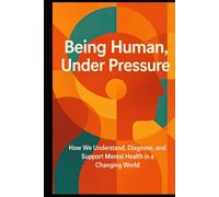 Being Human, Under Pressure: How We Understand, Diagnose, and Support Mental Health in a Changing World