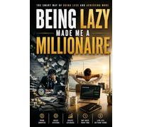 Being Lazy Made Me a Millionaire: The Smart Way of Doing Less and Achieving More