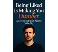 Being Liked Is Making You Dumber: A Modern Rebellion Against Sociability: How to Abandon the Applause, Reclaim Your Clarity, and Rule Yourself