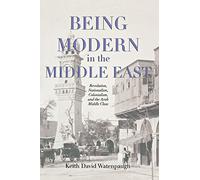 Being Modern in the Middle East: Revolution, Nationalism, Colonialism, and the Arab Middle Class