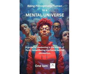 Being Perceptively Human in a Mental Universe: A guide for awakening in the dream of form, remembering the Cause behind perception.