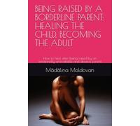 BEING RAISED BY A BORDERLINE PARENT: HEALING THE CHILD, BECOMING THE ADULT: How to heal after being raised by an emotionally unavailable and abusive parent