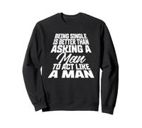 Being Single is Better Than Asking A Man to Act Like A Man Sweatshirt