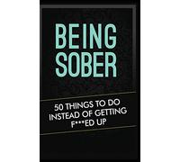 Being Sober: 50 Things to Do Instead of Getting F***ed Up Being Sober