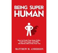 Being Super Human: How to Crush Your Inner Critic, Craft Your Cape, and Offer the Heroic Gift of the True You