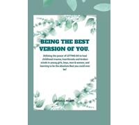 BEING THE BEST VERSION OF YOU: Utilizing the power of LETTING GO to heal childhood trauma, heartbreaks and broken minds in young girls, boys, men & women, and learn to be the Absolute Best you can be!
