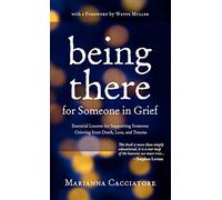 Being There for Someone in Grief - Essential Lessons for Supporting Someone Grieving from Death, Loss and Trauma