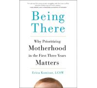 Being There: Why Prioritizing Motherhood in the First Three Years Matters by Eri