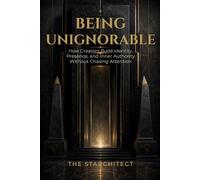 Being Unignorable: How Creators Build Identity, Presence, and Inner Authority Without Chasing Attention (The Starchitect Creator Series)