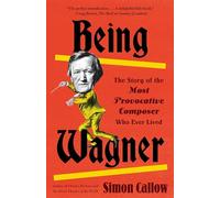 Being Wagner: The Story of the Most Provocative Composer Who Ever Lived