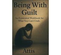 Being With Guilt: An Existential Workbook for What You Can’t Undo