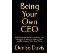 Being Your Own CEO: The Complete Guide to Building Your Business, Protecting Your Income, and Thriving on Your Own Terms