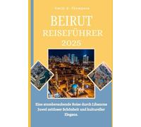BEIRUT REISEFÜHRER 2025: Eine atemberaubende Reise durch Libanons Juwel zeitloser Schönheit und kultureller Eleganz. (Destination Guide)