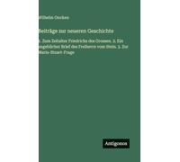 Beiträge zur neueren Geschichte: 1. Zum Zeitalter Friedrichs des Grossen. 2. Ein angeblicher Brief des Freiherrn vom Stein. 3. Zur Maria-Stuart-Frage