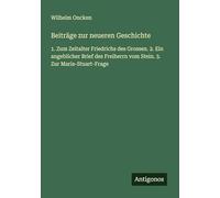 Beiträge zur neueren Geschichte: 1. Zum Zeitalter Friedrichs des Grossen. 2. Ein angeblicher Brief des Freiherrn vom Stein. 3. Zur Maria-Stuart-Frage