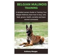 BELGIAN MALINOIS TRAINING: A detailed owners Guide to Training Your Belgian Malinois; learn how to buy, care, feed, groom, health, socialize and learn several commands