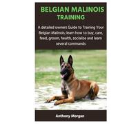 BELGIAN MALINOIS TRAINING: A detailed owners Guide to Training Your Belgian Malinois; learn how to buy, care, feed, groom, health, socialize and learn several commands
