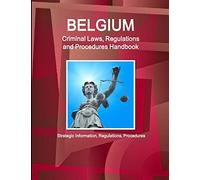 Belgium Criminal Laws, Regulations and Procedures Handbook: Strategic Information, Regulations, Procedures (World Business and Investment Library)