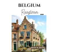 Belgium Reiseführer 2025: Entdecken Sie die Seele Belgiens von zeitloser Geschichte über geheime Straßen bis hin zu köstlichen Köstlichkeiten (Guidebook Travel by Betty M. Meyer)