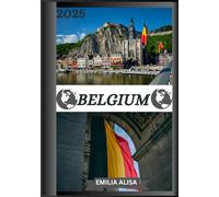 BELGIUM TRAVEL GUIDE 2025: Updated Travel Guide to Belgium: Top Places to Visit, Best Time to Go, Hotels, Visa Requirements, Transportation Tips, and Many More