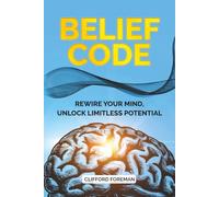 BELIEF CODE: REWIRE YOUR MIND, UNLOCK LIMITLESS POTENTIAL