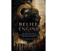 BELIEF ENGINE: How Information, Consciousness, and Collective Belief Shape the Reality We Experience