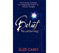 Belief Re-Patterning:: The Amazing Technique for "Flipping the Switch" to Positive Thoughts