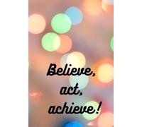 Believe, Act, Achieve! - Motivational Notebook: Inspirational Journal for Dreamers, Doers, and Goal Getters | 120 Pages, 6x9, Matte Cover, Blank Notebook