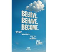 Believe. Behave. Become.: What They Never Told You about Changing Your Life: 1