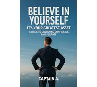 BELIEVE IN YOURSELF - IT'S YOUR GREATEST ASSET: A GUIDETO UNLOCKING CONFIDENCE AND PURPOSE