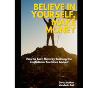 Believe in Yourself, Make Money: How to Earn More by Building the Confidence You Once Lacked