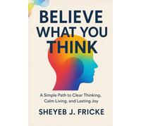 Believe What You Think: A Simple Path to Clear Thinking, Calm Living, and Lasting Joy
