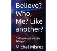 Believe? Who, Me? Like another?: Civilization: All Must Be Reforged (CROIRE? MOI? Comme un Autre!)
