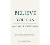 Believe You Can, And You F*cking Will: For those who know there's more but keep getting in their own way