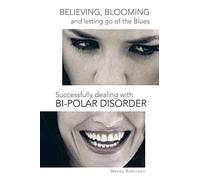 Believing, Blooming and Letting Go of the Blues Successfully Dealing with Bi-polar Disorder